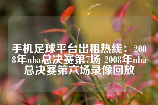 手机足球平台出租热线：2008年nba总决赛第7场 2008年nba总决赛第六场录像回放