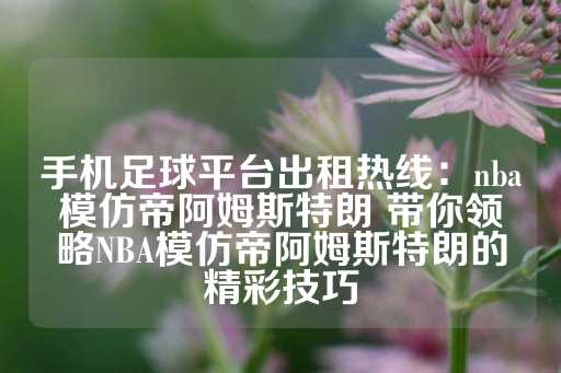 手机足球平台出租热线：nba模仿帝阿姆斯特朗 带你领略NBA模仿帝阿姆斯特朗的精彩技巧