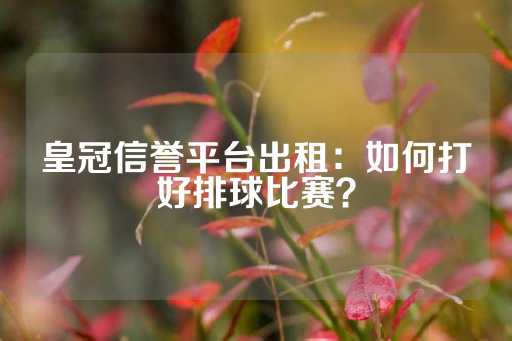 皇冠信誉平台出租：如何打好排球比赛？