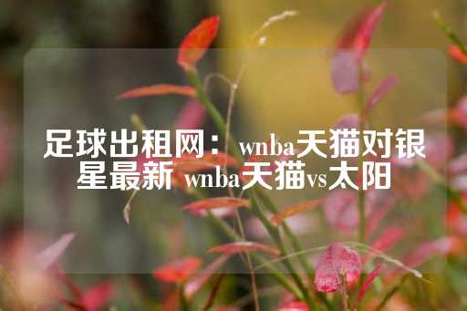 足球出租网：wnba天猫对银星最新 wnba天猫vs太阳-第1张图片-皇冠信用盘出租