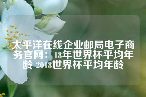 太平洋在线企业邮局电子商务官网：18年世界杯平均年龄 2018世界杯平均年龄