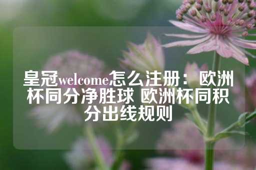 皇冠welcome怎么注册：欧洲杯同分净胜球 欧洲杯同积分出线规则-第1张图片-皇冠信用盘出租