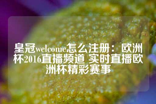 皇冠welcome怎么注册：欧洲杯2016直播频道 实时直播欧洲杯精彩赛事