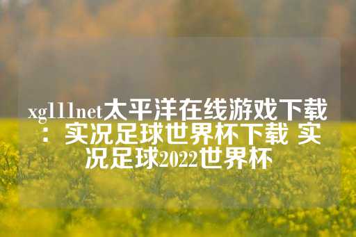 xg111net太平洋在线游戏下载：实况足球世界杯下载 实况足球2022世界杯-第1张图片-皇冠信用盘出租