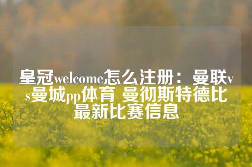 皇冠welcome怎么注册：曼联vs曼城pp体育 曼彻斯特德比最新比赛信息