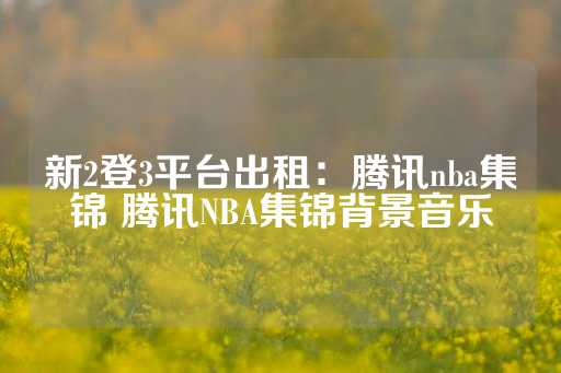 新2登3平台出租：腾讯nba集锦 腾讯NBA集锦背景音乐-第1张图片-皇冠信用盘出租