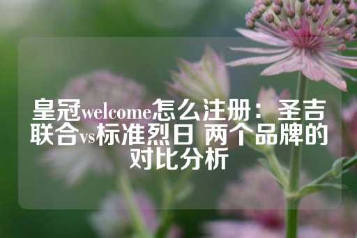 皇冠welcome怎么注册：圣吉联合vs标准烈日 两个品牌的对比分析-第1张图片-皇冠信用盘出租