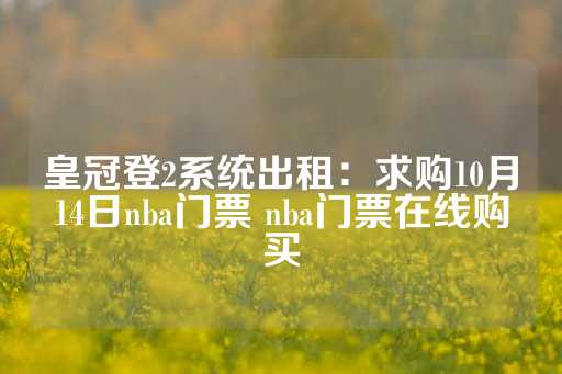 皇冠登2系统出租：求购10月14日nba门票 nba门票在线购买-第1张图片-皇冠信用盘出租