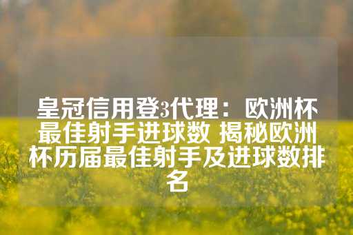 皇冠信用登3代理：欧洲杯最佳射手进球数 揭秘欧洲杯历届最佳射手及进球数排名-第1张图片-皇冠信用盘出租