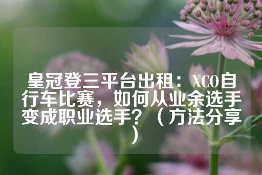 皇冠登三平台出租：XCO自行车比赛，如何从业余选手变成职业选手？（方法分享）-第1张图片-皇冠信用盘出租