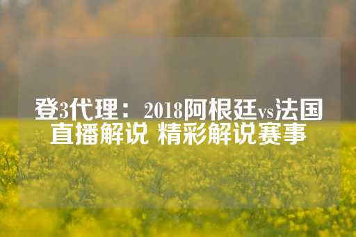 登3代理：2018阿根廷vs法国直播解说 精彩解说赛事