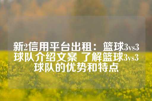 新2信用平台出租：篮球3vs3球队介绍文案 了解篮球3vs3球队的优势和特点