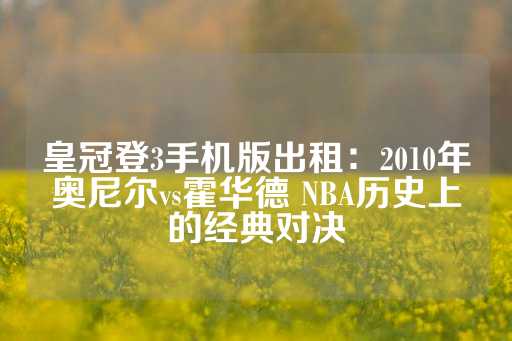 皇冠登3手机版出租：2010年奥尼尔vs霍华德 NBA历史上的经典对决