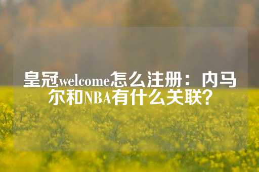 皇冠welcome怎么注册：内马尔和NBA有什么关联？