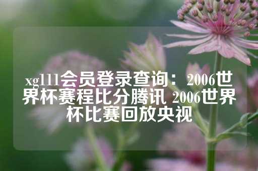 xg111会员登录查询：2006世界杯赛程比分腾讯 2006世界杯比赛回放央视