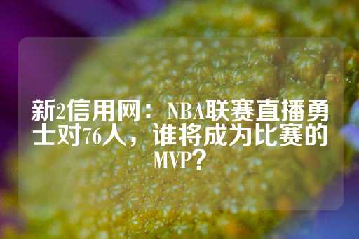 新2信用网：NBA联赛直播勇士对76人，谁将成为比赛的MVP？