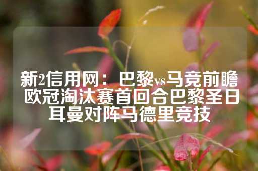 新2信用网：巴黎vs马竞前瞻 欧冠淘汰赛首回合巴黎圣日耳曼对阵马德里竞技-第1张图片-皇冠信用盘出租