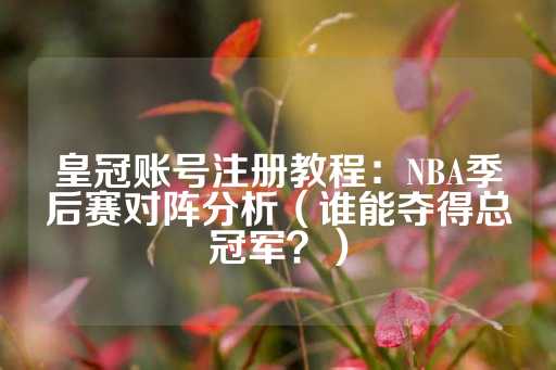 皇冠账号注册教程：NBA季后赛对阵分析（谁能夺得总冠军？）