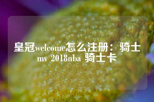 皇冠welcome怎么注册：骑士mv 2018nba 骑士卡-第1张图片-皇冠信用盘出租