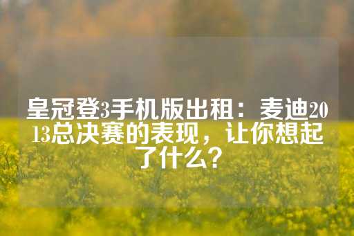 皇冠登3手机版出租：麦迪2013总决赛的表现，让你想起了什么？