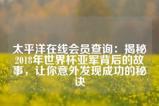 太平洋在线会员查询：揭秘2018年世界杯亚军背后的故事，让你意外发现成功的秘诀-第1张图片-皇冠信用盘出租