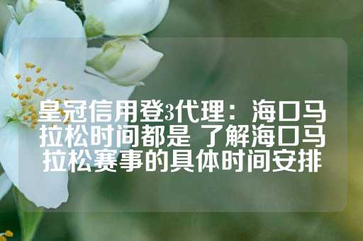 皇冠信用登3代理：海口马拉松时间都是 了解海口马拉松赛事的具体时间安排-第1张图片-皇冠信用盘出租