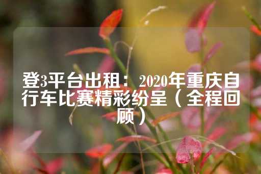 登3平台出租：2020年重庆自行车比赛精彩纷呈（全程回顾）