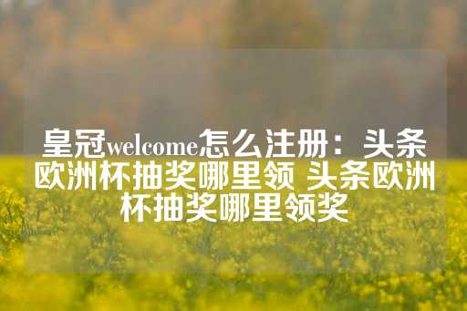 皇冠welcome怎么注册：头条欧洲杯抽奖哪里领 头条欧洲杯抽奖哪里领奖