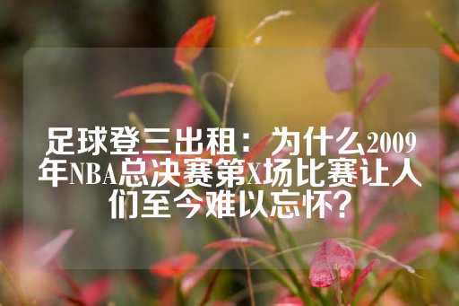 足球登三出租：为什么2009年NBA总决赛第X场比赛让人们至今难以忘怀？