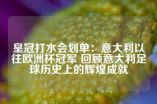 皇冠打水会划单：意大利以往欧洲杯冠军 回顾意大利足球历史上的辉煌成就-第1张图片-皇冠信用盘出租