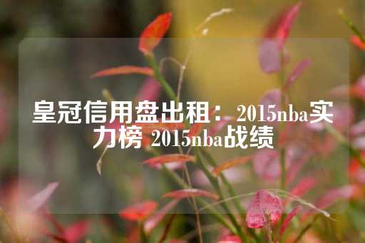 皇冠信用盘出租：2015nba实力榜 2015nba战绩-第1张图片-皇冠信用盘出租