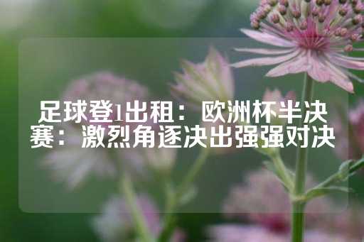 足球登1出租：欧洲杯半决赛：激烈角逐决出强强对决