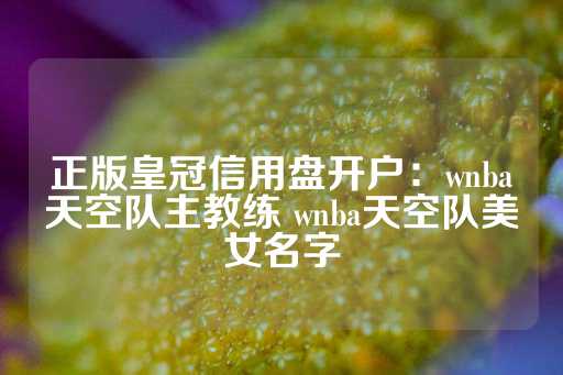 正版皇冠信用盘开户：wnba天空队主教练 wnba天空队美女名字-第1张图片-皇冠信用盘出租