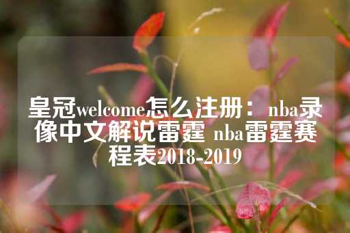 皇冠welcome怎么注册：nba录像中文解说雷霆 nba雷霆赛程表2018-2019-第1张图片-皇冠信用盘出租