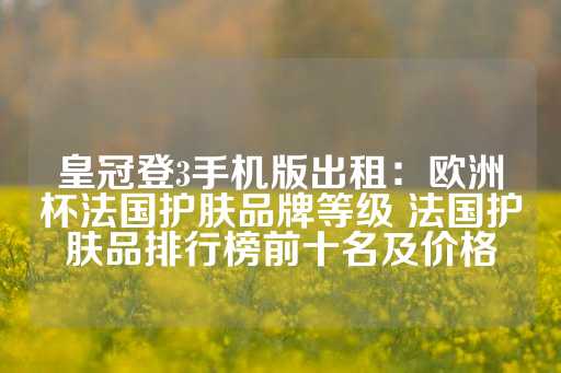 皇冠登3手机版出租：欧洲杯法国护肤品牌等级 法国护肤品排行榜前十名及价格-第1张图片-皇冠信用盘出租