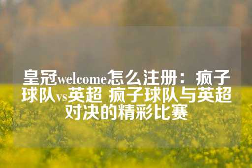 皇冠welcome怎么注册：疯子球队vs英超 疯子球队与英超对决的精彩比赛-第1张图片-皇冠信用盘出租