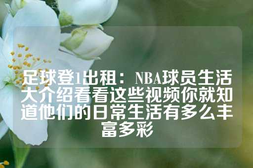 足球登1出租：NBA球员生活大介绍看看这些视频你就知道他们的日常生活有多么丰富多彩