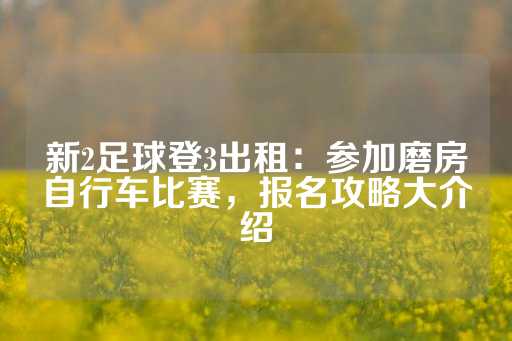 新2足球登3出租：参加磨房自行车比赛，报名攻略大介绍-第1张图片-皇冠信用盘出租