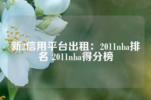 新2信用平台出租：2011nba排名 2011nba得分榜-第1张图片-皇冠信用盘出租