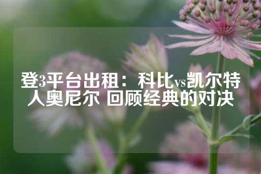 登3平台出租：科比vs凯尔特人奥尼尔 回顾经典的对决-第1张图片-皇冠信用盘出租