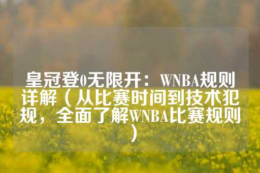 皇冠登0无限开：WNBA规则详解（从比赛时间到技术犯规，全面了解WNBA比赛规则）-第1张图片-皇冠信用盘出租