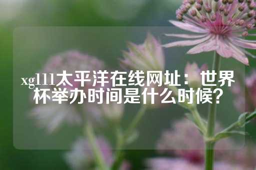 xg111太平洋在线网址：世界杯举办时间是什么时候？