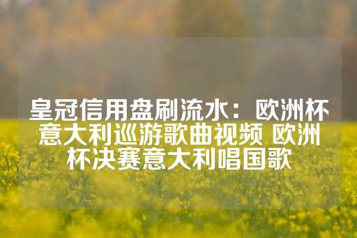 皇冠信用盘刷流水：欧洲杯意大利巡游歌曲视频 欧洲杯决赛意大利唱国歌