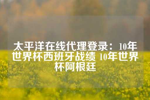 太平洋在线代理登录：10年世界杯西班牙战绩 10年世界杯阿根廷