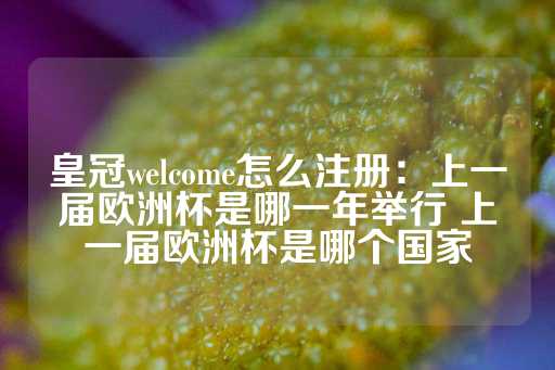 皇冠welcome怎么注册：上一届欧洲杯是哪一年举行 上一届欧洲杯是哪个国家-第1张图片-皇冠信用盘出租