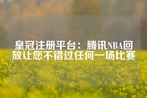 皇冠注册平台：腾讯NBA回放让您不错过任何一场比赛