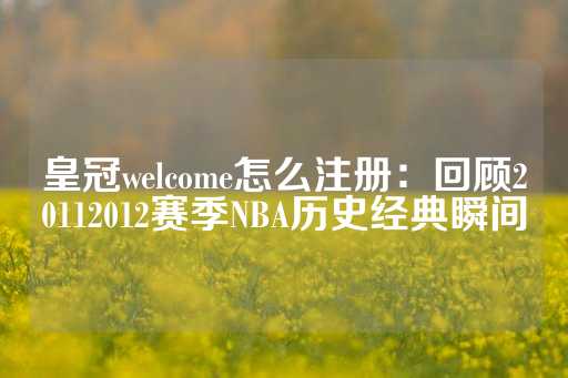 皇冠welcome怎么注册：回顾20112012赛季NBA历史经典瞬间