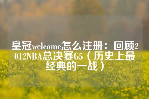 皇冠welcome怎么注册：回顾2012NBA总决赛G5（历史上最经典的一战）