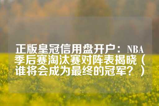 正版皇冠信用盘开户：NBA季后赛淘汰赛对阵表揭晓（谁将会成为最终的冠军？）