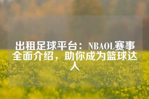 出租足球平台：NBAOL赛事全面介绍，助你成为篮球达人-第1张图片-皇冠信用盘出租